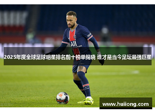 2025年度全球足球明星排名前十榜单揭晓 谁才是当今足坛最强巨星