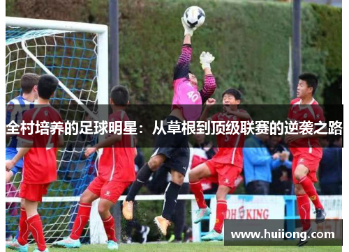 全村培养的足球明星：从草根到顶级联赛的逆袭之路