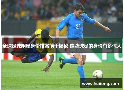 全球足球明星身价排名前千揭秘 这些球员的身价有多惊人