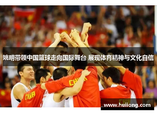 姚明带领中国篮球走向国际舞台 展现体育精神与文化自信