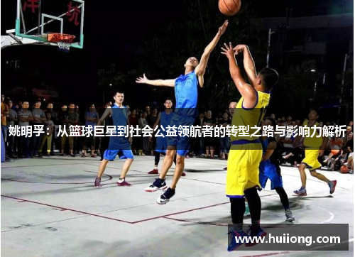 姚明孚：从篮球巨星到社会公益领航者的转型之路与影响力解析