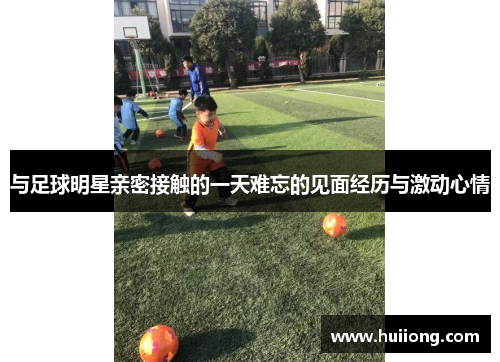 与足球明星亲密接触的一天难忘的见面经历与激动心情