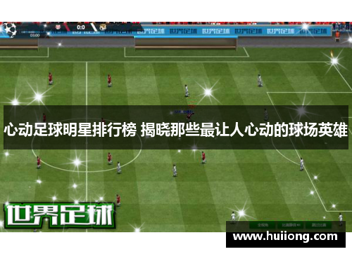 心动足球明星排行榜 揭晓那些最让人心动的球场英雄