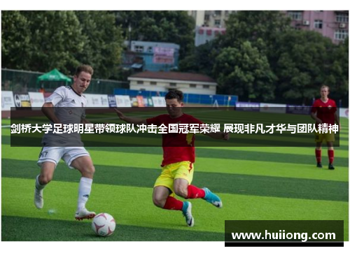 剑桥大学足球明星带领球队冲击全国冠军荣耀 展现非凡才华与团队精神