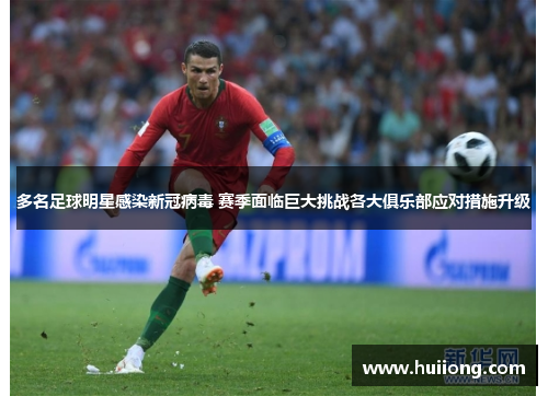 多名足球明星感染新冠病毒 赛季面临巨大挑战各大俱乐部应对措施升级