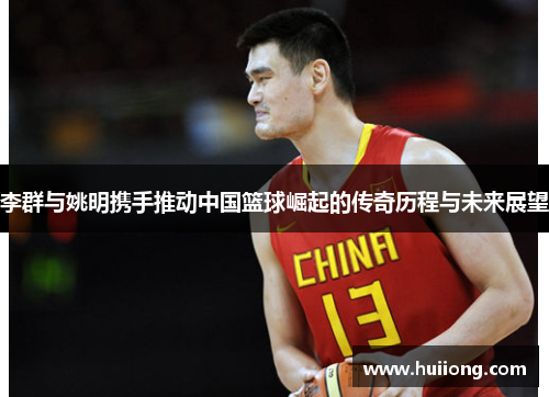 李群与姚明携手推动中国篮球崛起的传奇历程与未来展望