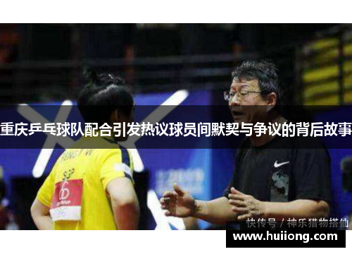 重庆乒乓球队配合引发热议球员间默契与争议的背后故事