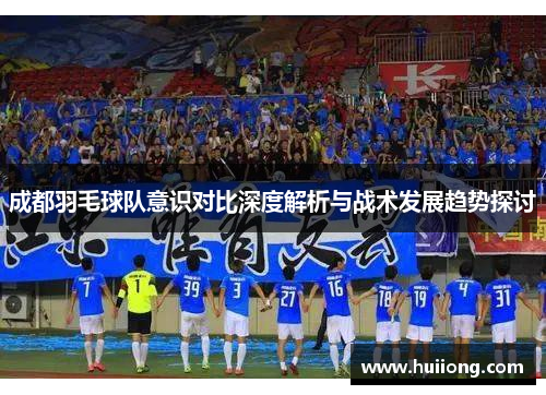 成都羽毛球队意识对比深度解析与战术发展趋势探讨