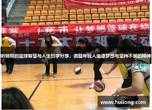 听姚明的篮球智慧与人生哲学分享，激励年轻人追逐梦想与坚持不懈的精神