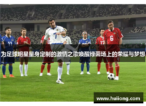 为足球明星量身定制的激情之歌唤醒绿茵场上的荣耀与梦想