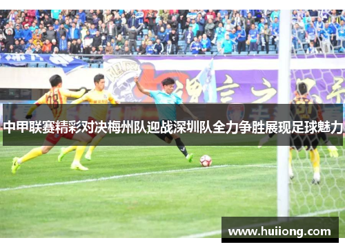 中甲联赛精彩对决梅州队迎战深圳队全力争胜展现足球魅力