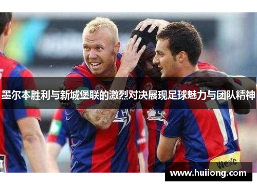 墨尔本胜利与新城堡联的激烈对决展现足球魅力与团队精神