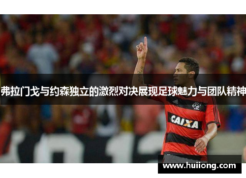 弗拉门戈与约森独立的激烈对决展现足球魅力与团队精神