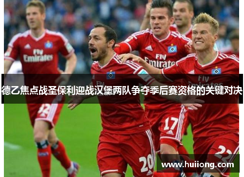 德乙焦点战圣保利迎战汉堡两队争夺季后赛资格的关键对决