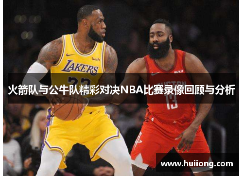 火箭队与公牛队精彩对决NBA比赛录像回顾与分析