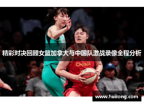 精彩对决回顾女篮加拿大与中国队激战录像全程分析